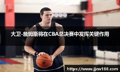 大卫-詹姆斯将在CBA总决赛中发挥关键作用