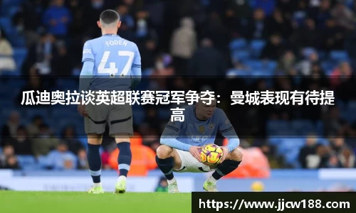 瓜迪奥拉谈英超联赛冠军争夺：曼城表现有待提高