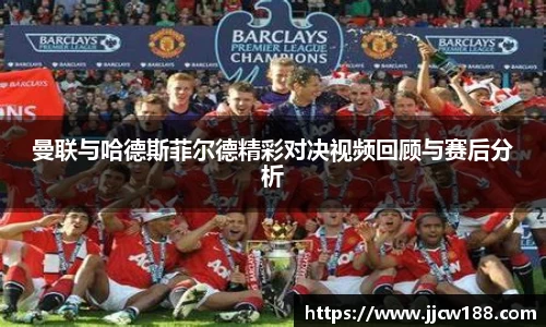 曼联与哈德斯菲尔德精彩对决视频回顾与赛后分析