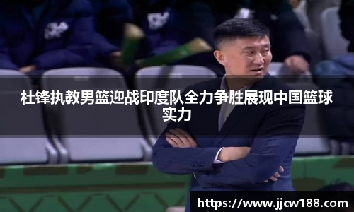 杜锋执教男篮迎战印度队全力争胜展现中国篮球实力