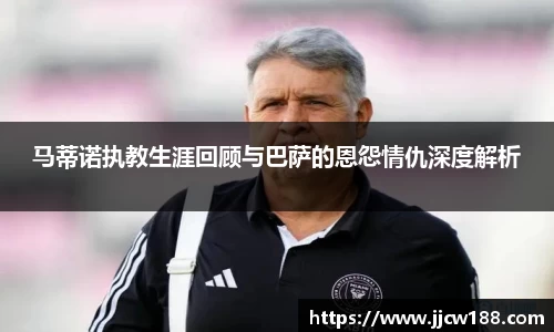 马蒂诺执教生涯回顾与巴萨的恩怨情仇深度解析
