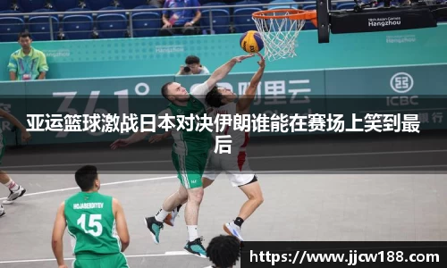 亚运篮球激战日本对决伊朗谁能在赛场上笑到最后