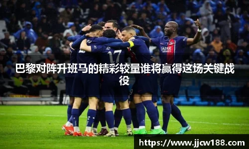 巴黎对阵升班马的精彩较量谁将赢得这场关键战役