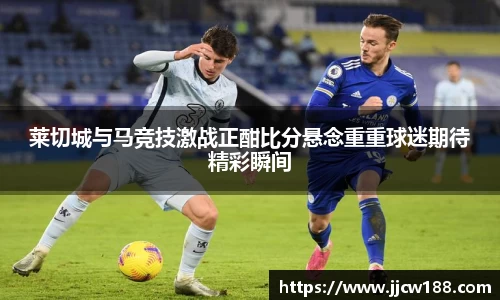莱切城与马竞技激战正酣比分悬念重重球迷期待精彩瞬间