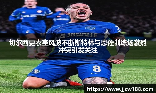 切尔西更衣室风波不断斯特林与恩佐训练场激烈冲突引发关注