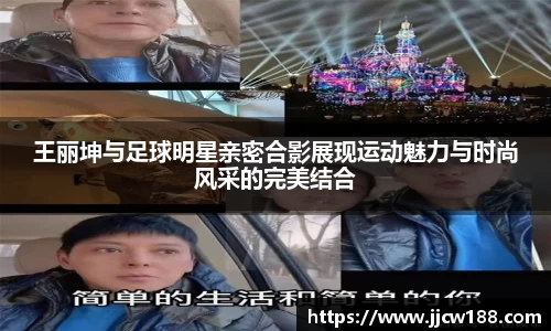 王丽坤与足球明星亲密合影展现运动魅力与时尚风采的完美结合