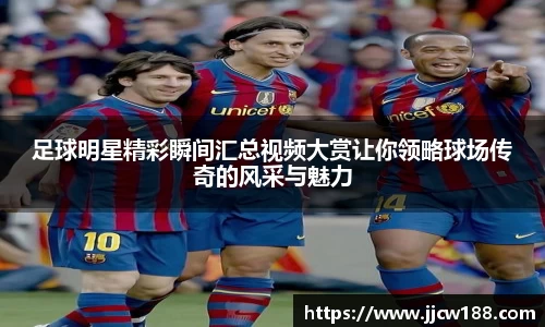 足球明星精彩瞬间汇总视频大赏让你领略球场传奇的风采与魅力