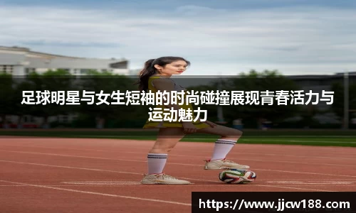 足球明星与女生短袖的时尚碰撞展现青春活力与运动魅力