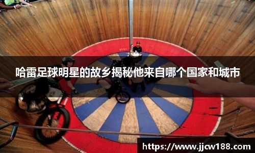 哈雷足球明星的故乡揭秘他来自哪个国家和城市